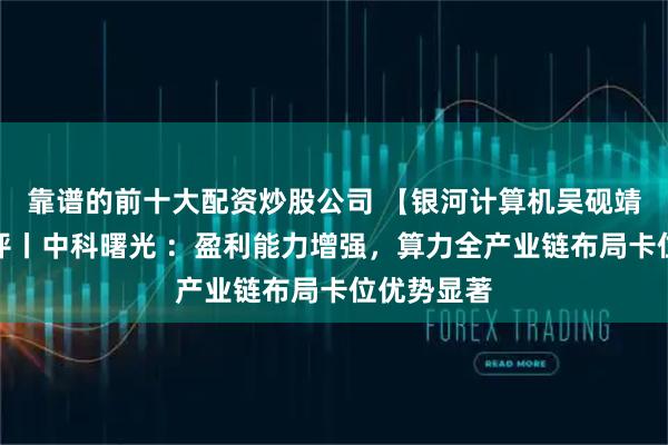 靠谱的前十大配资炒股公司 【银河计算机吴砚靖】公司点评丨中科曙光 ：盈利能力增强，算力全产业链布局卡位优势显著