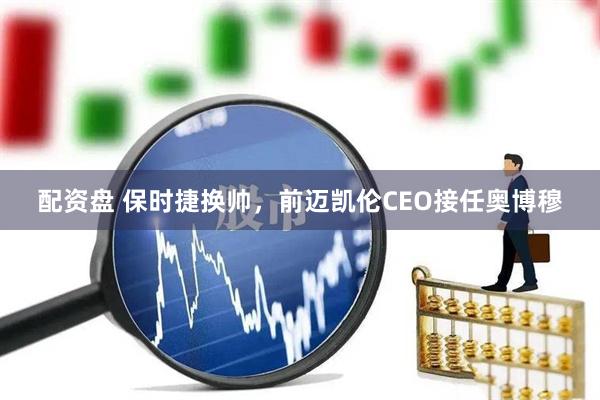 配资盘 保时捷换帅，前迈凯伦CEO接任奥博穆