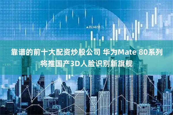 靠谱的前十大配资炒股公司 华为Mate 80系列将推国产3D人脸识别新旗舰