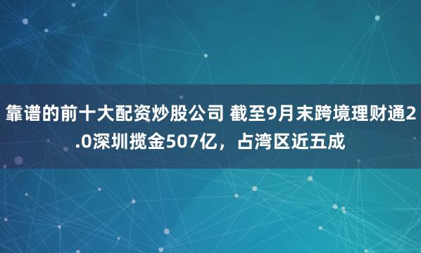 靠谱的前十大配资炒股公司 截至9月末跨境理财通2.0深圳揽金507亿，占湾区近五成