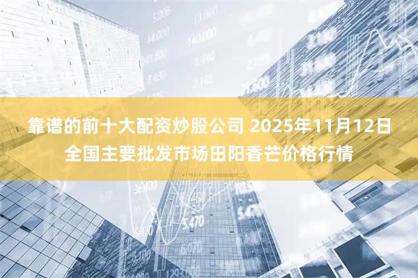 靠谱的前十大配资炒股公司 2025年11月12日全国主要批发市场田阳香芒价格行情