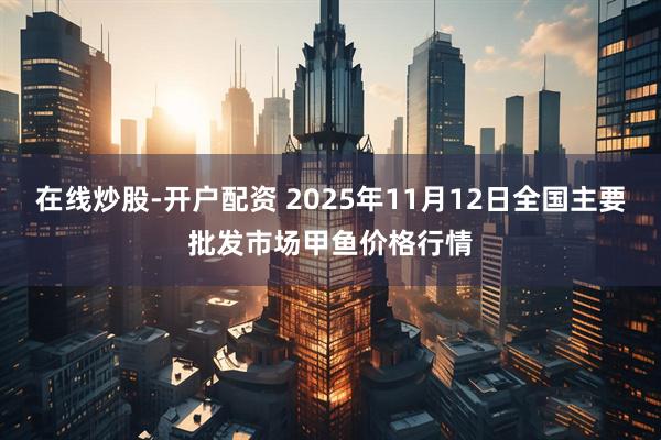 在线炒股-开户配资 2025年11月12日全国主要批发市场甲鱼价格行情