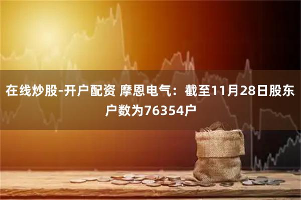 在线炒股-开户配资 摩恩电气：截至11月28日股东户数为76354户