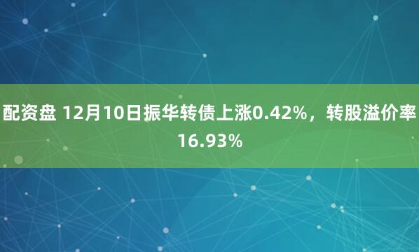 配资盘 12月10日振华转债上涨0.42%，转股溢价率16.93%