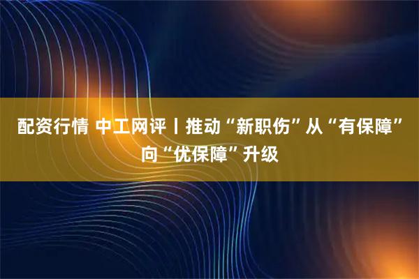 配资行情 中工网评丨推动“新职伤”从“有保障”向“优保障”升级