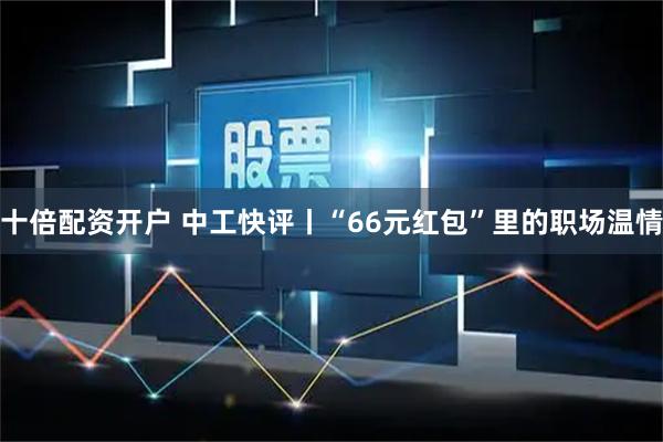 十倍配资开户 中工快评丨“66元红包”里的职场温情