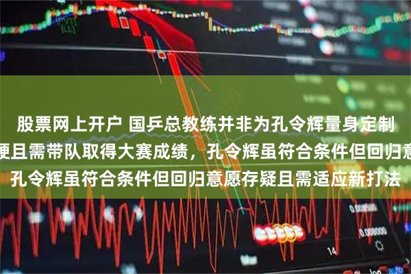 股票网上开户 国乒总教练并非为孔令辉量身定制，岗位要求执教经验过硬且需带队取得大赛成绩，孔令辉虽符合条件但回归意愿存疑且需适应新打法
