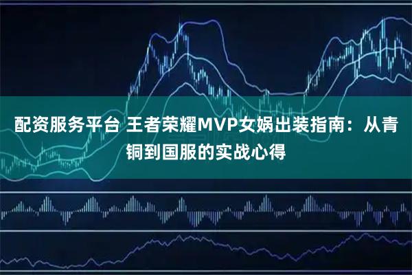 配资服务平台 王者荣耀MVP女娲出装指南：从青铜到国服的实战心得