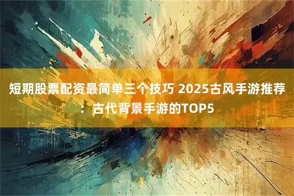 短期股票配资最简单三个技巧 2025古风手游推荐：古代背景手游的TOP5