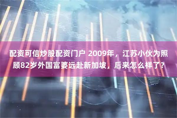配资可信炒股配资门户 2009年，江苏小伙为照顾82岁外国富婆远赴新加坡，后来怎么样了？