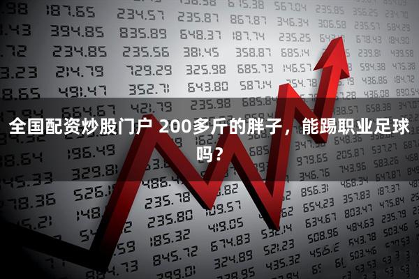 全国配资炒股门户 200多斤的胖子，能踢职业足球吗？