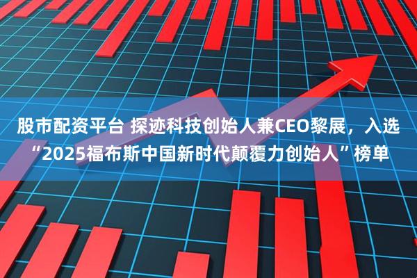 股市配资平台 探迹科技创始人兼CEO黎展，入选“2025福布斯中国新时代颠覆力创始人”榜单