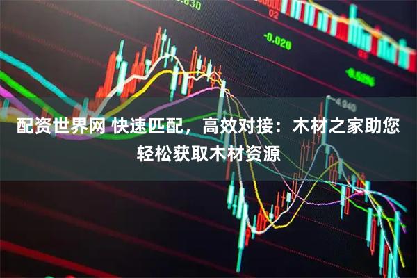 配资世界网 快速匹配，高效对接：木材之家助您轻松获取木材资源