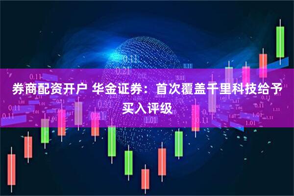 券商配资开户 华金证券：首次覆盖千里科技给予买入评级