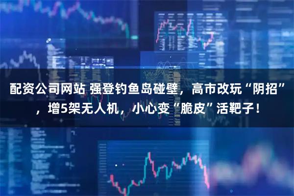 配资公司网站 强登钓鱼岛碰壁，高市改玩“阴招”，增5架无人机，小心变“脆皮”活靶子！