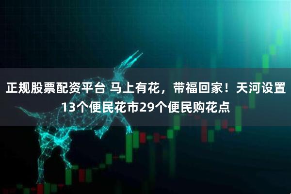 正规股票配资平台 马上有花，带福回家！天河设置13个便民花市29个便民购花点