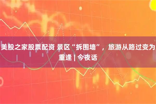 美股之家股票配资 景区“拆围墙”，旅游从路过变为重逢 | 今夜话