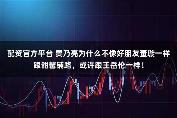 配资官方平台 贾乃亮为什么不像好朋友董璇一样跟甜馨铺路，或许跟王岳伦一样！