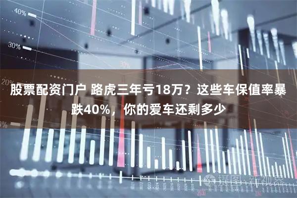 股票配资门户 路虎三年亏18万？这些车保值率暴跌40%，你的爱车还剩多少