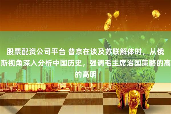 股票配资公司平台 普京在谈及苏联解体时，从俄罗斯视角深入分析中国历史，强调毛主席治国策略的高明