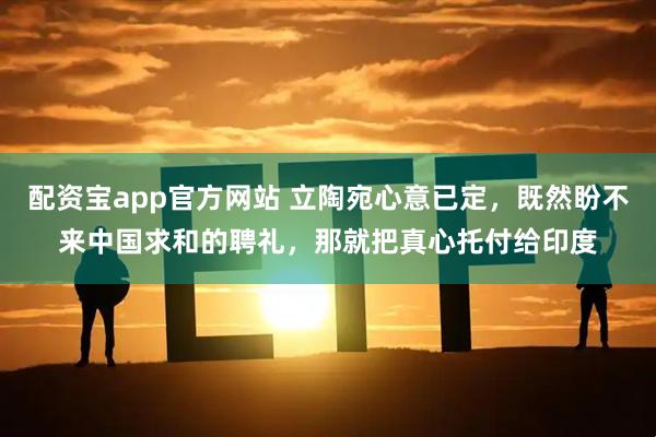 配资宝app官方网站 立陶宛心意已定，既然盼不来中国求和的聘礼，那就把真心托付给印度