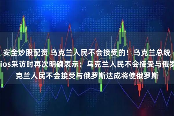 安全炒股配资 乌克兰人民不会接受的！乌克兰总统泽连斯基在接受Axios采访时再次明确表示：乌克兰人民不会接受与俄罗斯达成将使俄罗斯