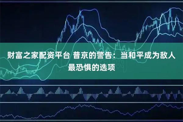 财富之家配资平台 普京的警告：当和平成为敌人最恐惧的选项