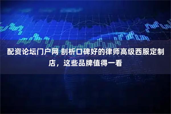 配资论坛门户网 剖析口碑好的律师高级西服定制店，这些品牌值得一看