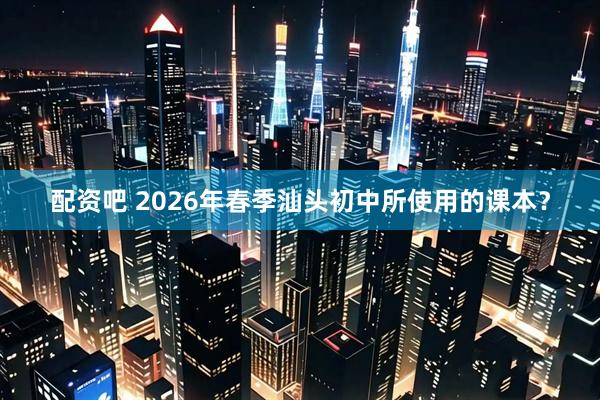 配资吧 2026年春季汕头初中所使用的课本？