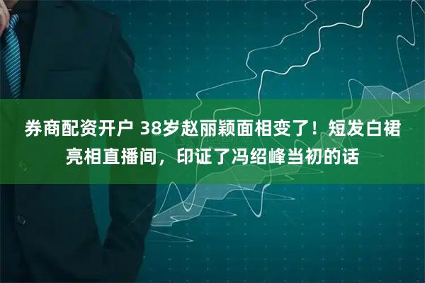 券商配资开户 38岁赵丽颖面相变了！短发白裙亮相直播间，印证了冯绍峰当初的话